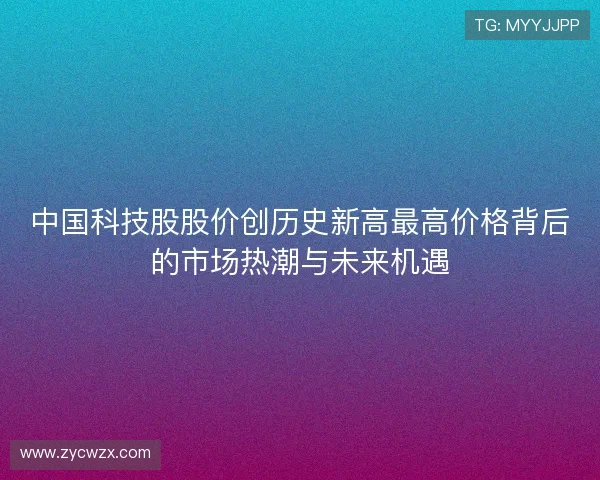 中国科技股股价创历史新高最高价格背后的市场热潮与未来机遇