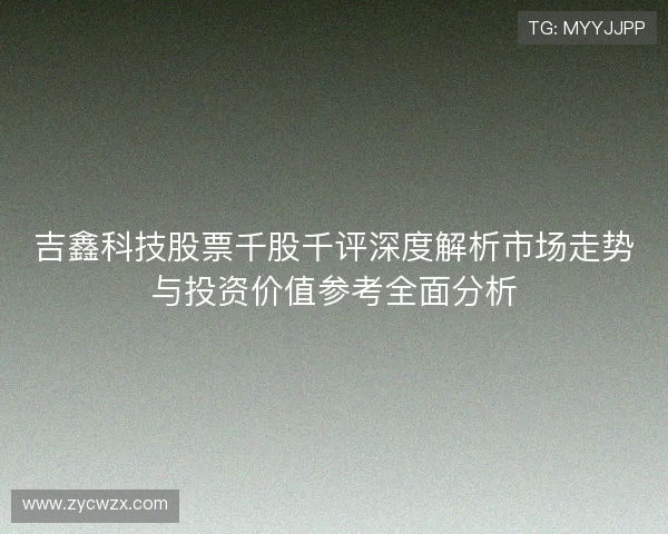 吉鑫科技股票千股千评深度解析市场走势与投资价值参考全面分析